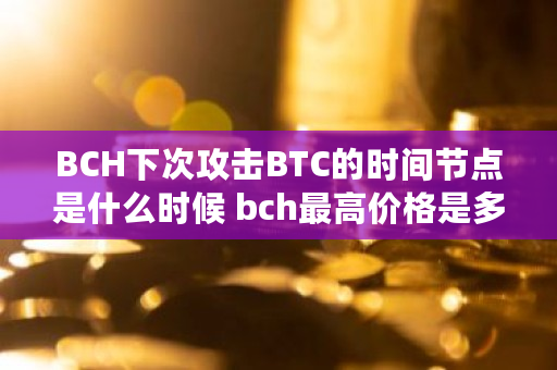BCH下次攻击BTC的时间节点是什么时候 bch**价格是多少