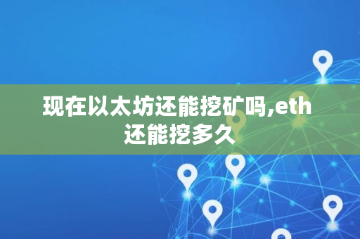 现在以太坊还能挖矿吗,eth 还能挖多久