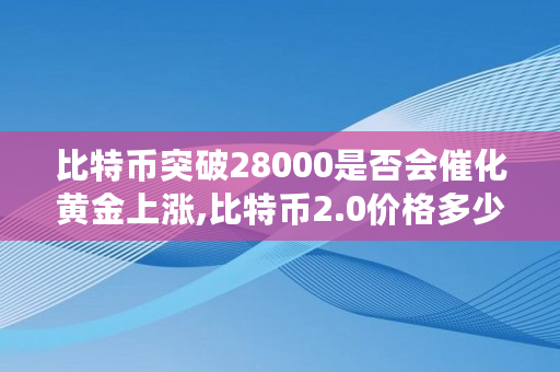 比特币突破28000是否会催化黄金上涨,比特币2.0价格多少钱 比特币突破28000是否会催化黄金上涨,比特币2.0价格多少钱