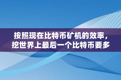 按照现在比特币矿机的效率，挖世界上**一个比特币要多久时间,比特币需要多少节点才能买