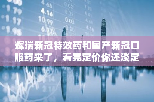 辉瑞新冠**药和国产新冠口服药来了,看完定价你还淡定吗 德尔塔是多少 辉瑞新冠**药和国产新冠口服药来了,看完定价你还淡定吗 德尔塔是多少