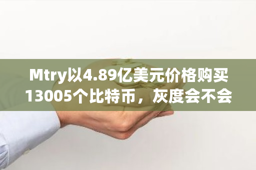 Mtry以4.89亿美元价格购买13005个比特币，灰度会不会做空收割 灰度购买了多少比特币