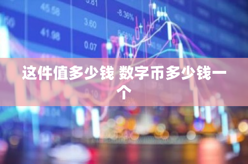 这件值多少钱 数字币多少钱一个 这件值多少钱 数字币多少钱一个