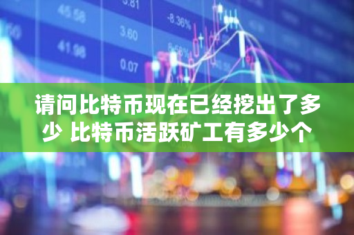 请问比特币现在已经挖出了多少 比特币活跃矿工有多少个 请问比特币现在已经挖出了多少 比特币活跃矿工有多少个
