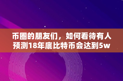 币圈的朋友们,如何看待有人预测18年底比特币会达到5w刀,全球多少比特币用户 币圈的朋友们,如何看待有人预测18年底比特币会达到5w刀,全球多少比特币用户