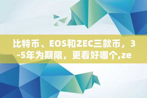 比特币、EOS和ZEC三款币，3-5年为期限，更看好哪个,zec发行总量
