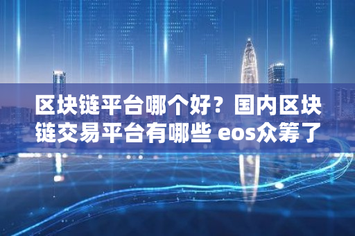 区块链平台哪个好?**区块链交易平台有哪些 eos**了多少钱 区块链平台哪个好?**区块链交易平台有哪些 eos**了多少钱
