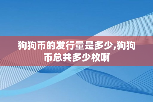 狗狗币的发行量是多少,狗狗币总共多少枚啊 狗狗币的发行量是多少,狗狗币总共多少枚啊
