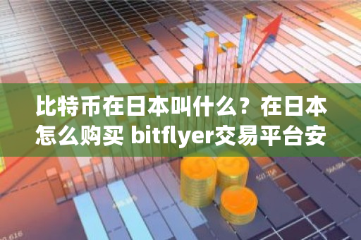 比特币在日本叫什么？在日本怎么购买 bitflyer交易平台安全吗