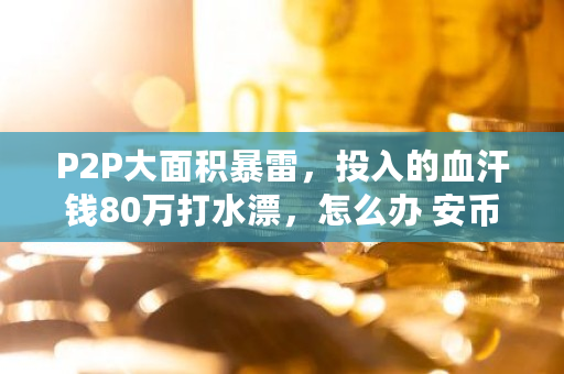 P2P大面积**,投入的血汗钱80万打水漂,怎么办 安币能提现吗 P2P大面积**,投入的血汗钱80万打水漂,怎么办 安币能提现吗
