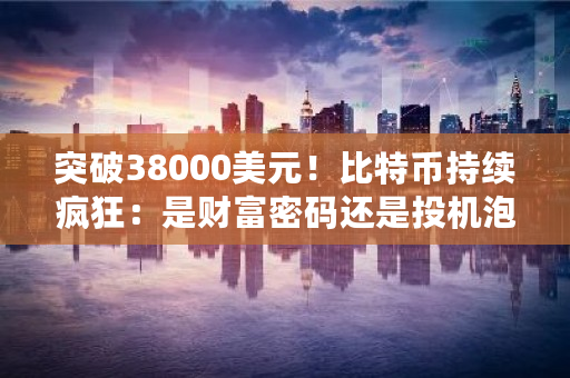突破38000美元!比特币持续疯狂:是财富密码还是投机泡沫 一美元有多少比特币啊 突破38000美元!比特币持续疯狂:是财富密码还是投机泡沫 一美元有多少比特币啊
