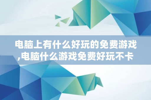 电脑上有什么好玩的免费游戏,电脑什么游戏免费好玩不卡