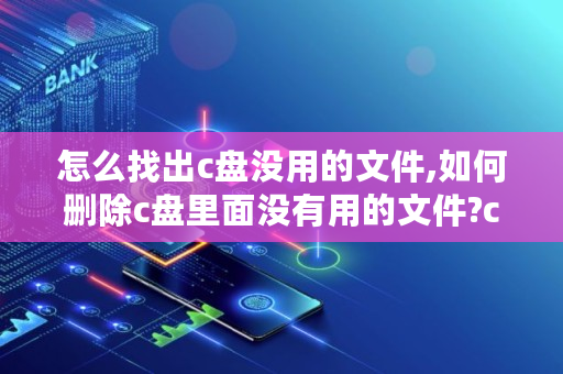 怎么找出c盘没用的文件,如何删除c盘里面没有用的文件?csdn