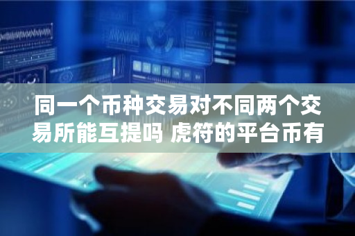 同一个币种交易对不同两个交易所能互提吗 虎符的平台币有多少枚 同一个币种交易对不同两个交易所能互提吗 虎符的平台币有多少枚