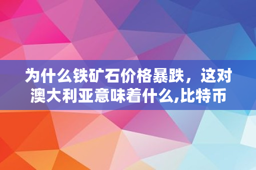 为什么铁矿石价格暴跌,这对澳大利亚意味着什么,比特币跟铜价的关系 为什么铁矿石价格暴跌,这对澳大利亚意味着什么,<a href=https://www.globetech.com.cn/news/299313.html target=_blank class=infotextkey>比特币</a>跟铜价的关系