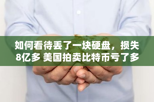 如何看待丢了一块硬盘,损失8亿多 美国拍**特币亏了多少钱 如何看待丢了一块硬盘,损失8亿多 美国拍**特币亏了多少钱