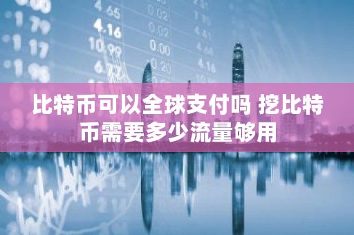 比特币可以全球支付吗 挖比特币需要多少流量够用 比特币可以全球支付吗 挖比特币需要多少流量够用