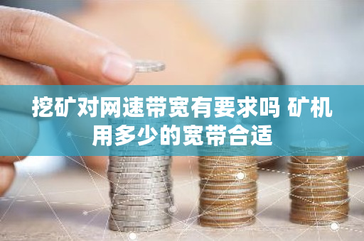 挖矿对网速带宽有要求吗 矿机用多少的宽带合适