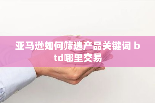亚马逊如何筛选产品关键词 btd哪里交易 亚马逊如何筛选产品关键词 btd哪里交易
