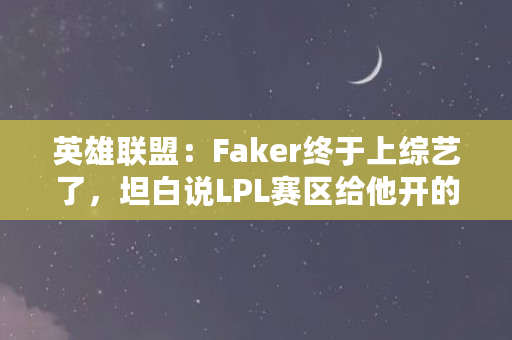 英雄联盟:Faker终于上综艺了,坦白说LPL赛区给他开的年薪高达100亿,是真的吗(lec是什么币) 英雄联盟:Faker终于上综艺了,坦白说LPL赛区给他开的年薪高达100亿,是真的吗(lec是什么币)