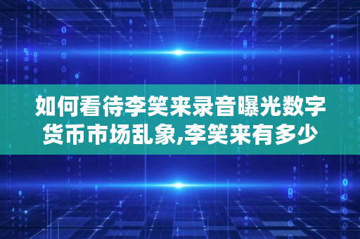 如何看待录音曝光数字货币市场乱象,有多少币