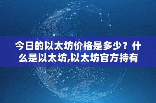 今日的以太坊价格是多少?什么是以太坊,以太坊官方持有多少股份 今日的以太坊价格是多少?什么是以太坊,以太坊官方持有多少股份