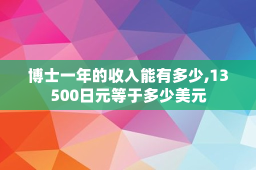 博士一年的收入能有多少,13500日元等于多少美元