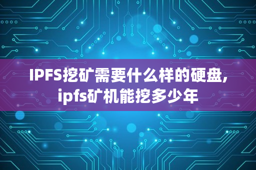 IPFS挖矿需要什么样的硬盘,ipfs矿机能挖多少年 IPFS挖矿需要什么样的硬盘,ipfs矿机能挖多少年