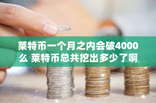 莱特币一个月之内会破4000么 莱特币总共挖出多少了啊 莱特币一个月之内会破4000么 莱特币总共挖出多少了啊
