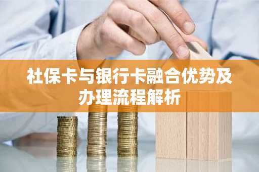 社保卡与银行卡融合优势及办理流程解析
