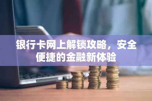 银行卡网上解锁攻略，安全便捷的金融新体验