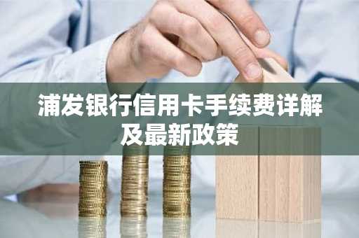 浦发银行信用卡手续费详解及最新政策