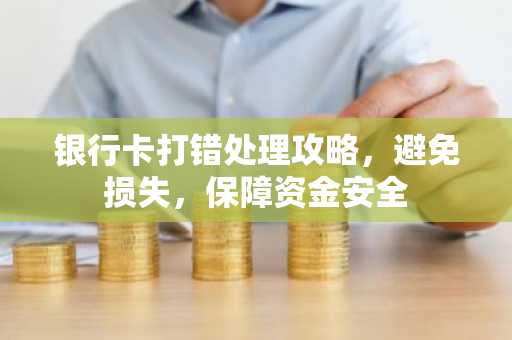 银行卡打错处理攻略，避免损失，保障资金安全