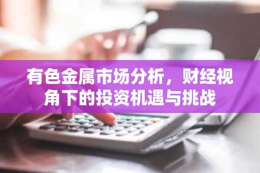 有色金属市场分析,财经视角下的投资机遇与挑战