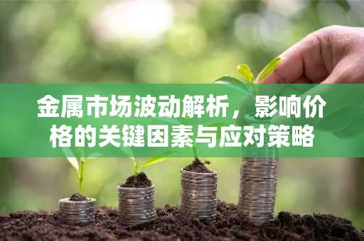 金属市场波动解析,影响价格的关键因素与应对策略