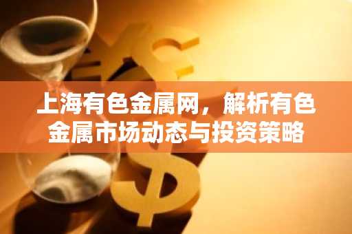 上海有色金属网，解析有色金属市场动态与投资策略