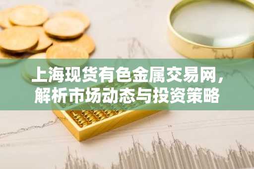 上海现货有色金属交易网，解析市场动态与投资策略