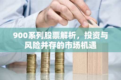 900系列股票解析，投资与风险并存的市场机遇
