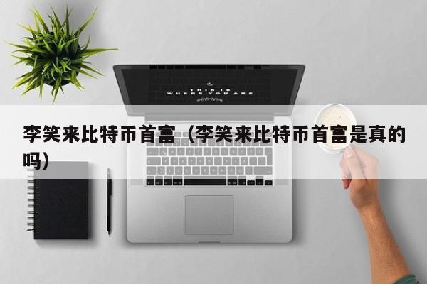 比特币首富(比特币首富是真的吗)