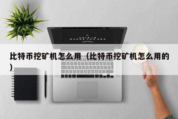 <a href=https://www.globetech.com.cn/news/638084.html target=_blank class=infotextkey>比特币挖矿</a>机怎么用(比特币挖矿机怎么用的)