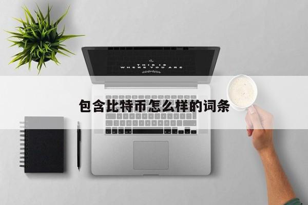 包含<a href=https://www.globetech.com.cn/news/299313.html target=_blank class=infotextkey>比特币</a>怎么样的词条