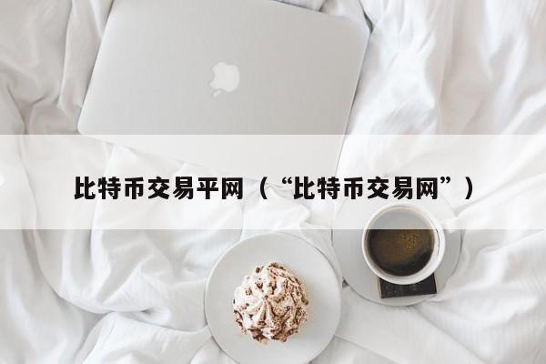 比特币交易平网(“比特币交易网”)
