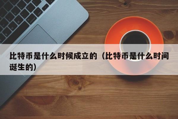 比特币是什么时候成立的(比特币是什么时间诞生的)
