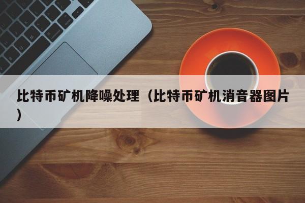 比特币矿机降噪处理(比特币矿机消音器图片)