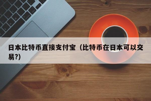 日本比特币直接支付宝(比特币在日本可以交易?)