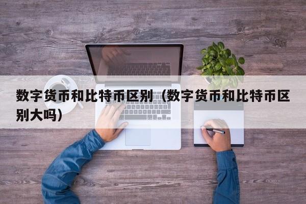数字货币和比特币区别(数字货币和比特币区别大吗)