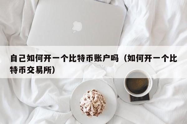 自己如何开一个比特币账户吗(如何开一个比特币交易所)