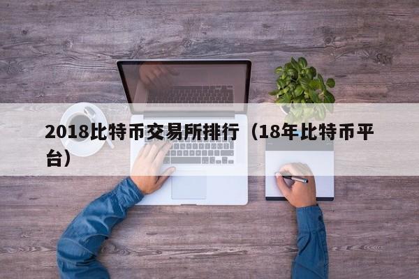 2018比特币交易所排行(18年比特币平台)