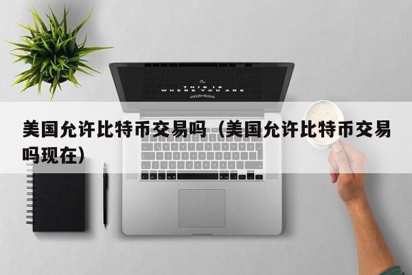美国允许比特币交易吗(美国允许比特币交易吗现在)