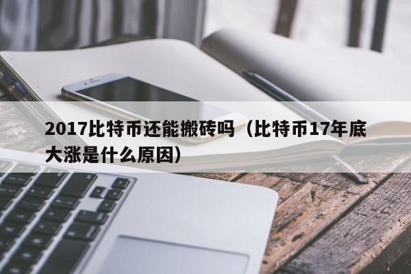 2017比特币还能搬砖吗(比特币17年底大涨是什么原因)